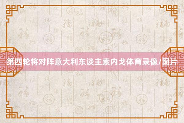 第四轮将对阵意大利东谈主索内戈体育录像/图片