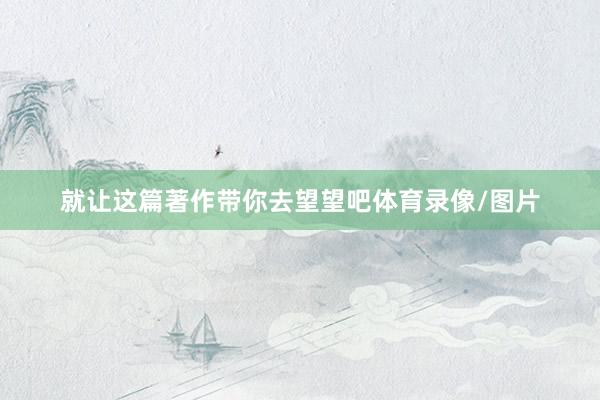 就让这篇著作带你去望望吧体育录像/图片