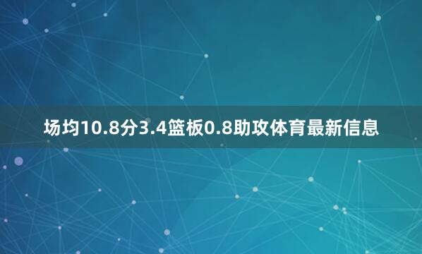 场均10.8分3.4篮板0.8助攻体育最新信息