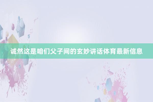 诚然这是咱们父子间的玄妙讲话体育最新信息