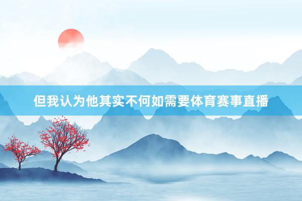 但我认为他其实不何如需要体育赛事直播