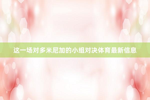这一场对多米尼加的小组对决体育最新信息