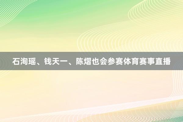 石洵瑶、钱天一、陈熠也会参赛体育赛事直播