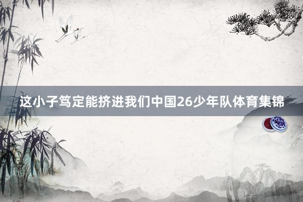 这小子笃定能挤进我们中国26少年队体育集锦
