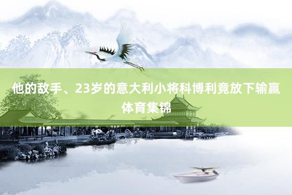 他的敌手、23岁的意大利小将科博利竟放下输赢体育集锦