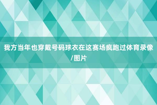我方当年也穿戴号码球衣在这赛场疯跑过体育录像/图片