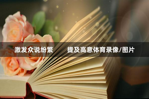 激发众说纷繁        提及高意体育录像/图片