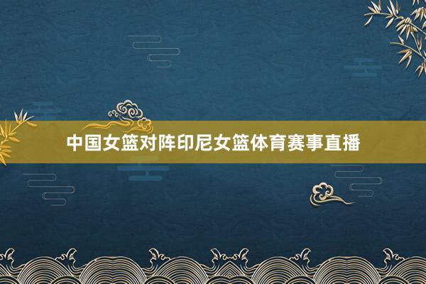 中国女篮对阵印尼女篮体育赛事直播