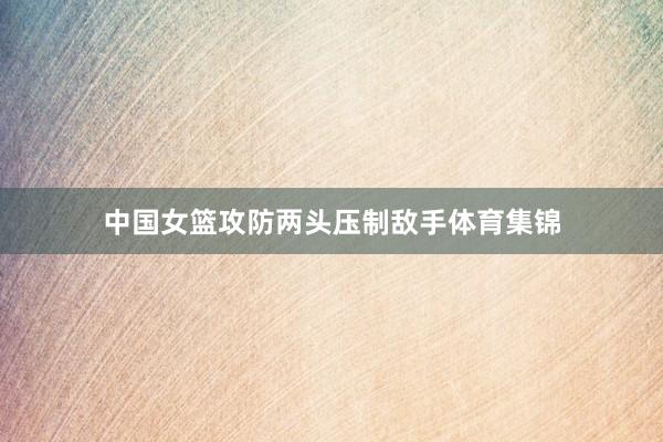 中国女篮攻防两头压制敌手体育集锦