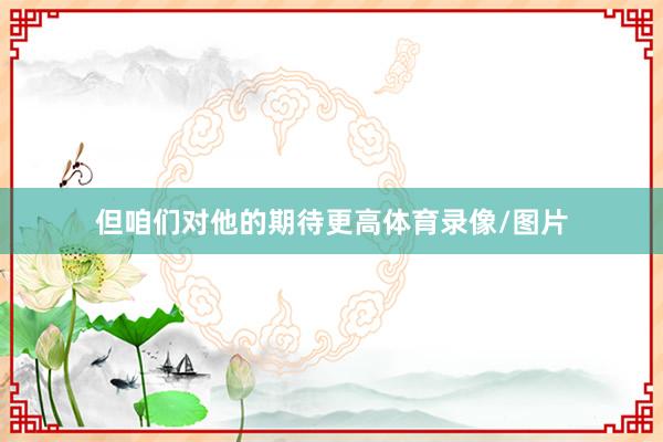 但咱们对他的期待更高体育录像/图片
