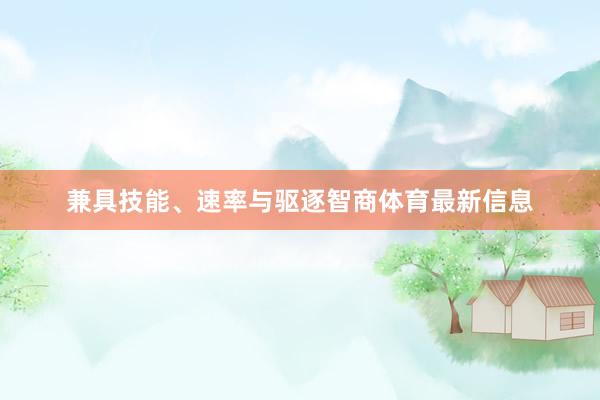 兼具技能、速率与驱逐智商体育最新信息