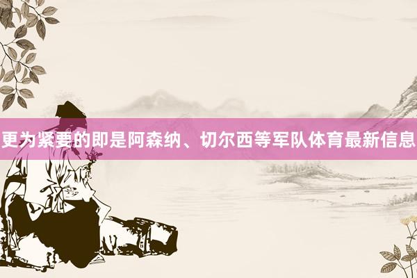 更为紧要的即是阿森纳、切尔西等军队体育最新信息