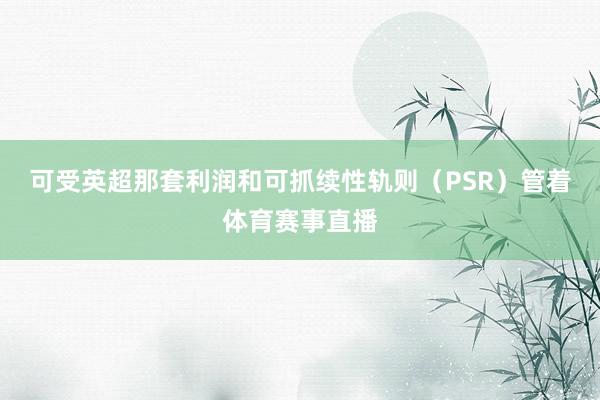 可受英超那套利润和可抓续性轨则（PSR）管着体育赛事直播