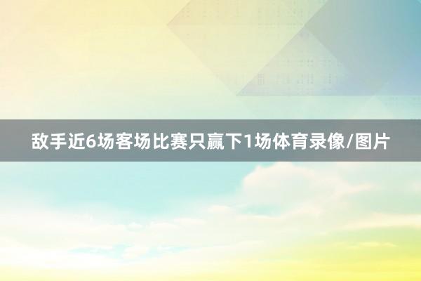 敌手近6场客场比赛只赢下1场体育录像/图片