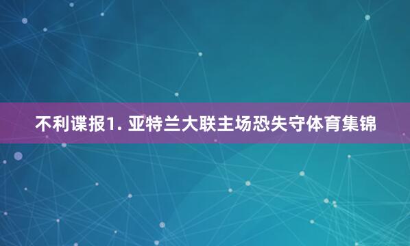 不利谍报　　1. 亚特兰大联主场恐失守体育集锦
