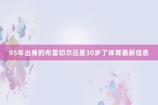 95年出身的布雷切尔还是30岁了体育最新信息