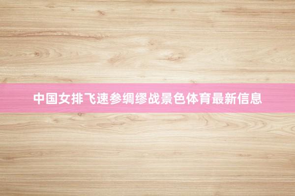 中国女排飞速参绸缪战景色体育最新信息