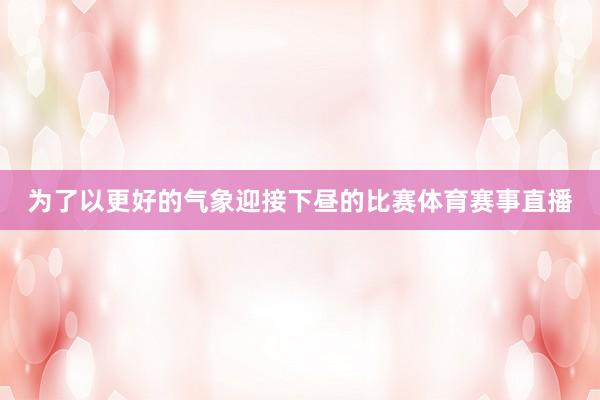 为了以更好的气象迎接下昼的比赛体育赛事直播