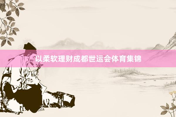 以柔软理财成都世运会体育集锦