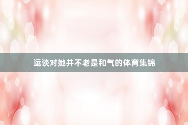 运谈对她并不老是和气的体育集锦