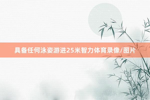 具备任何泳姿游进25米智力体育录像/图片