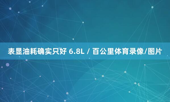 表显油耗确实只好 6.8L / 百公里体育录像/图片