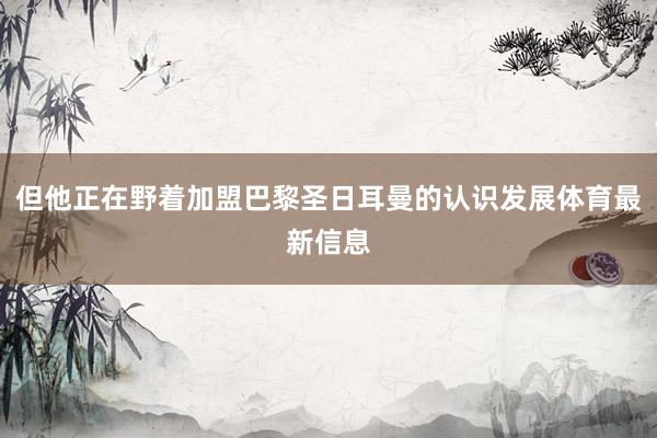 但他正在野着加盟巴黎圣日耳曼的认识发展体育最新信息