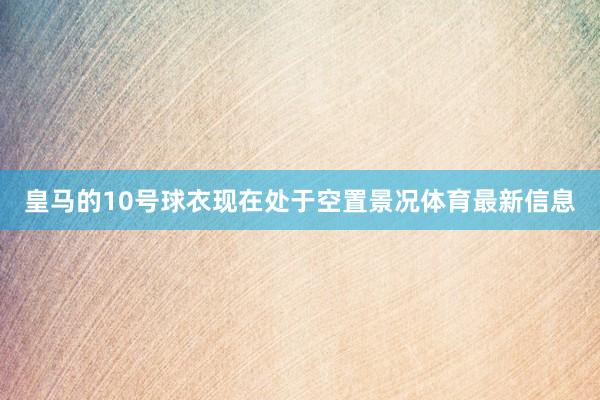 皇马的10号球衣现在处于空置景况体育最新信息