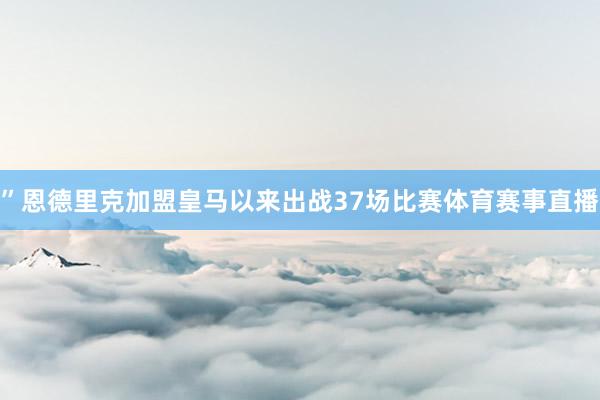 ”恩德里克加盟皇马以来出战37场比赛体育赛事直播