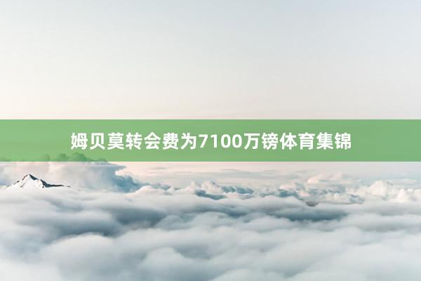 姆贝莫转会费为7100万镑体育集锦