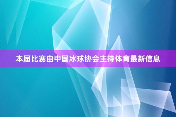 本届比赛由中国冰球协会主持体育最新信息