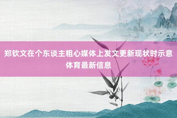 郑钦文在个东谈主粗心媒体上发文更新现状时示意体育最新信息