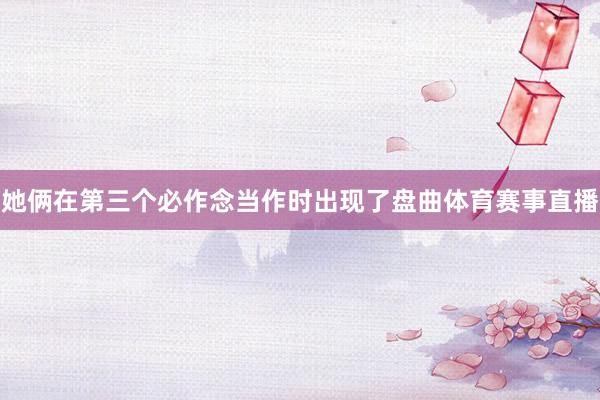 她俩在第三个必作念当作时出现了盘曲体育赛事直播