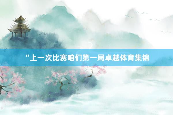 “上一次比赛咱们第一局卓越体育集锦