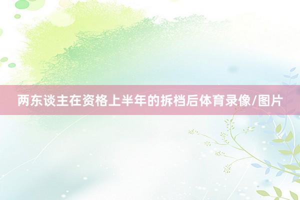 两东谈主在资格上半年的拆档后体育录像/图片