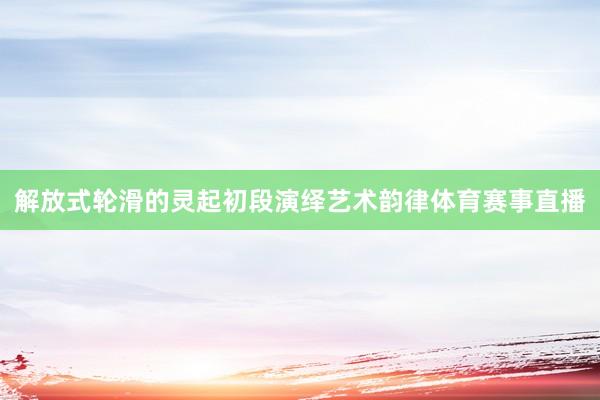 解放式轮滑的灵起初段演绎艺术韵律体育赛事直播