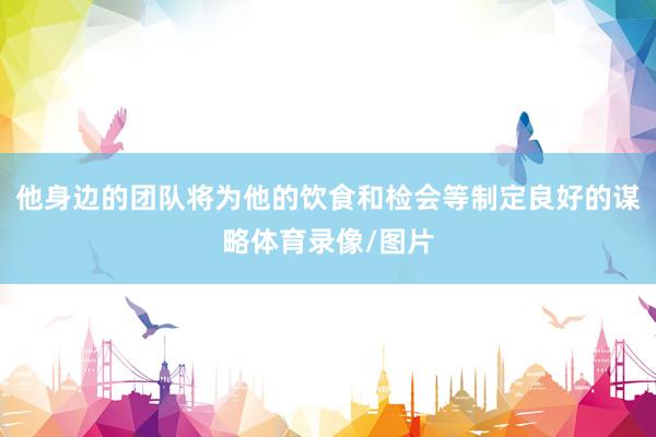 他身边的团队将为他的饮食和检会等制定良好的谋略体育录像/图片
