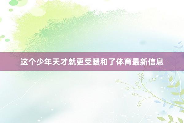 这个少年天才就更受暖和了体育最新信息