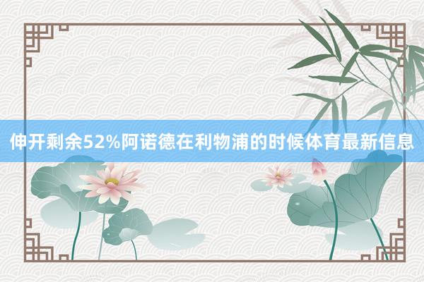 伸开剩余52%阿诺德在利物浦的时候体育最新信息