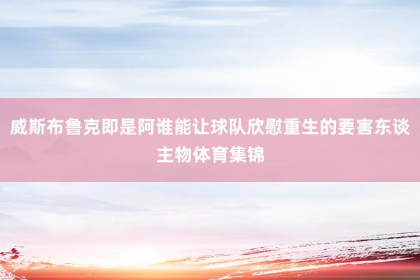 威斯布鲁克即是阿谁能让球队欣慰重生的要害东谈主物体育集锦