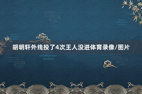 胡明轩外线投了4次王人没进体育录像/图片