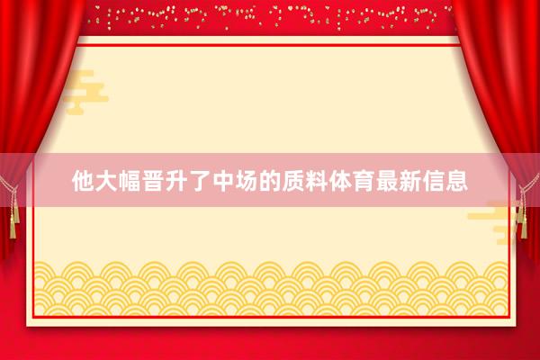 他大幅晋升了中场的质料体育最新信息