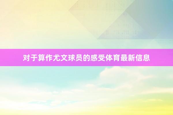 对于算作尤文球员的感受体育最新信息