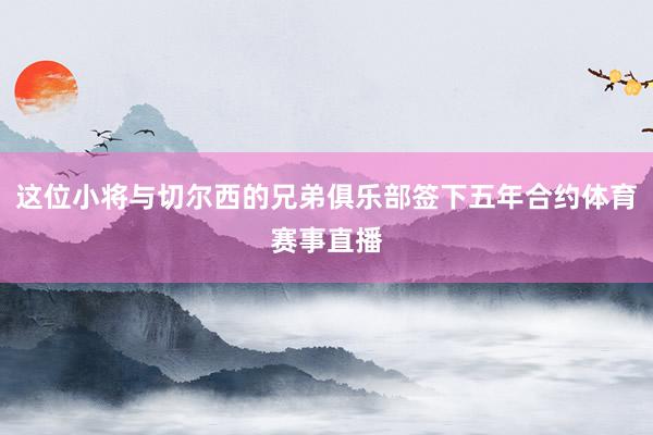 这位小将与切尔西的兄弟俱乐部签下五年合约体育赛事直播