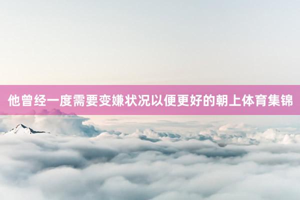 他曾经一度需要变嫌状况以便更好的朝上体育集锦