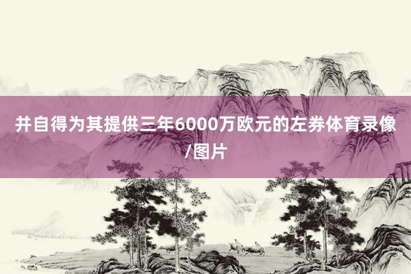 并自得为其提供三年6000万欧元的左券体育录像/图片