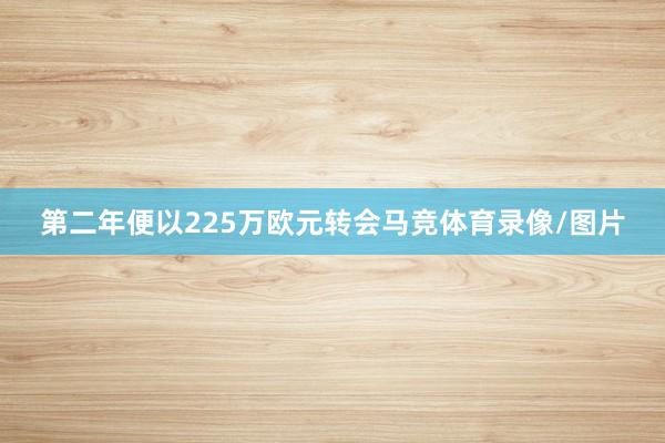 第二年便以225万欧元转会马竞体育录像/图片