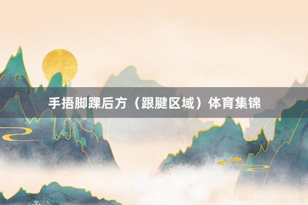 手捂脚踝后方（跟腱区域）体育集锦