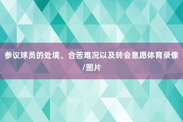 参议球员的处境、合苦难况以及转会意愿体育录像/图片