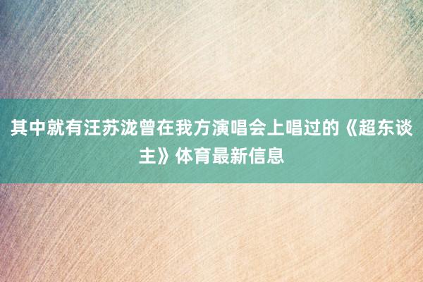 其中就有汪苏泷曾在我方演唱会上唱过的《超东谈主》体育最新信息